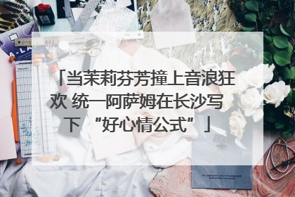 当茉莉芬芳撞上音浪狂欢 统一阿萨姆在长沙写下 “好心情公式”